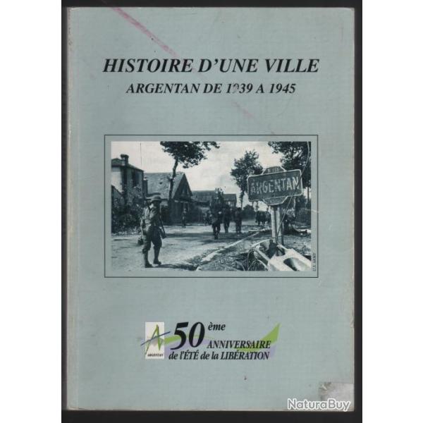 Argentan de 1939 � 1945 histoire d'une ville. 50�me anniversaire de la lib�ration
