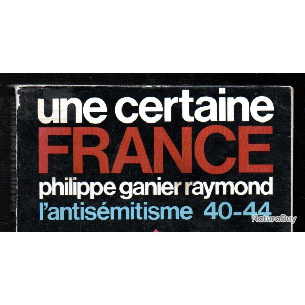 Une certaine France. L'Antis�mitisme 40-44 de philippe ganier raymond. COMPLET