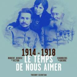 Le temps de nous aimer: Robert, Denise et Victor, courriers de guerre 1914-1918